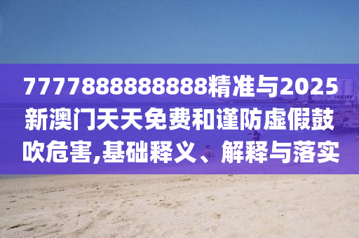 7777888888888精準與2025新澳門天天免費和謹防虛假鼓吹危害,基礎釋義、解釋與落實